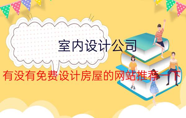 室内设计公司 有没有免费设计房屋的网站推荐一下？